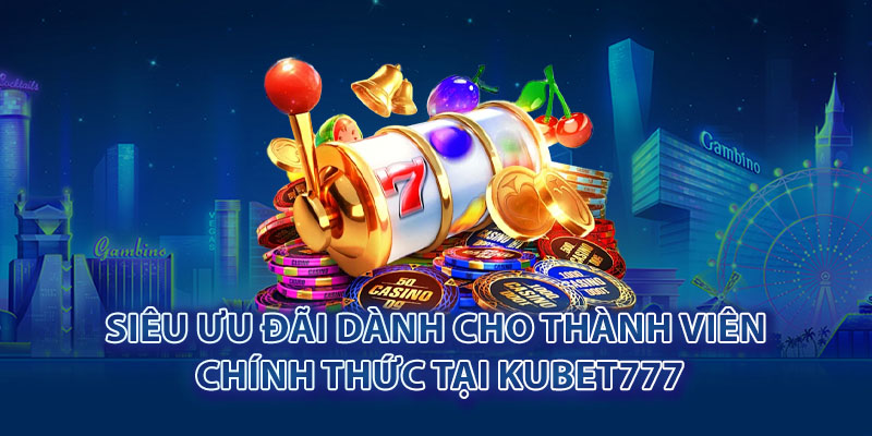 Siêu ưu đãi dành cho thành viên chính thức tại Kubet777