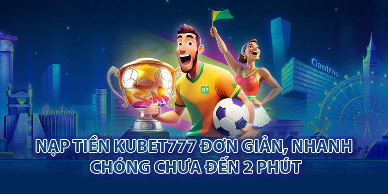 Nạp tiền Kubet777 đơn giản, nhanh chóng chưa đến 2 phút